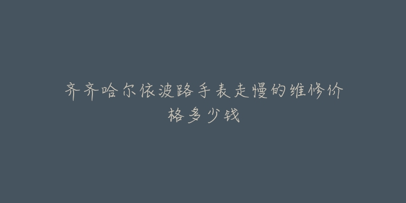 齐齐哈尔依波路手表走慢的维修价格多少钱-名表号 齐齐哈尔依波路手表走慢的维修价格多少钱