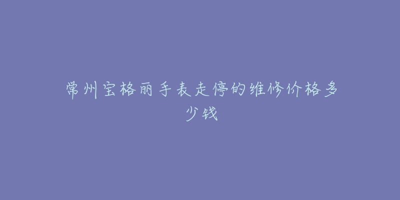 常州宝格丽手表走停的维修价格多少钱-名表号 常州宝格丽手表走停的维修价格多少钱