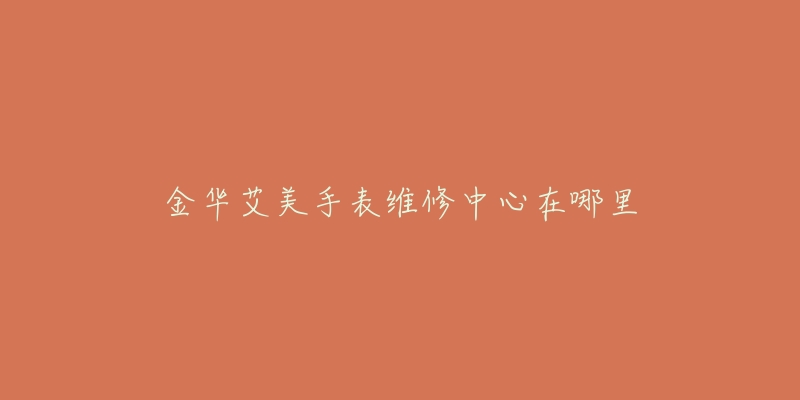 金华艾美手表维修中心在哪里