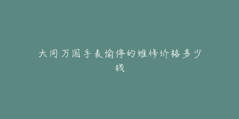 大同万国手表偷停的维修价格多少钱