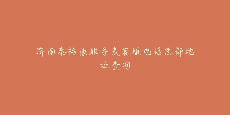 济南泰格豪雅手表客服电话总部地址查询