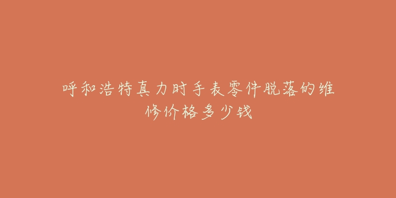 呼和浩特真力时手表零件脱落的维修价格多少钱-名表号 呼和浩特真力时手表零件脱落的维修价格多少钱