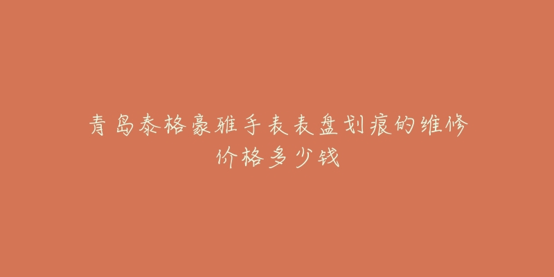 青岛泰格豪雅手表表盘划痕的维修价格多少钱