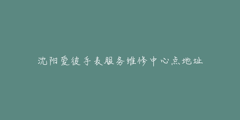 沈阳爱彼手表服务维修中心点地址