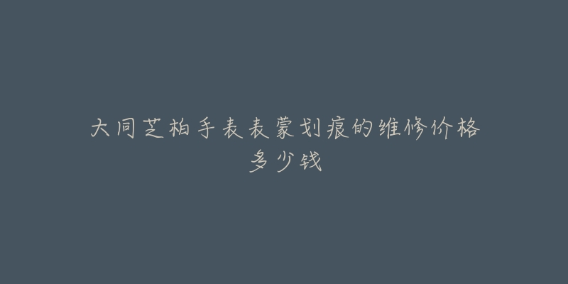 大同芝柏手表表蒙划痕的维修价格多少钱