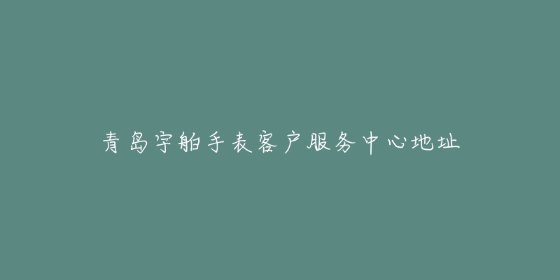青岛宇舶手表客户服务中心地址