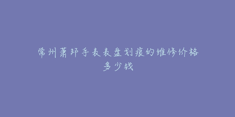 常州萧邦手表表盘划痕的维修价格多少钱