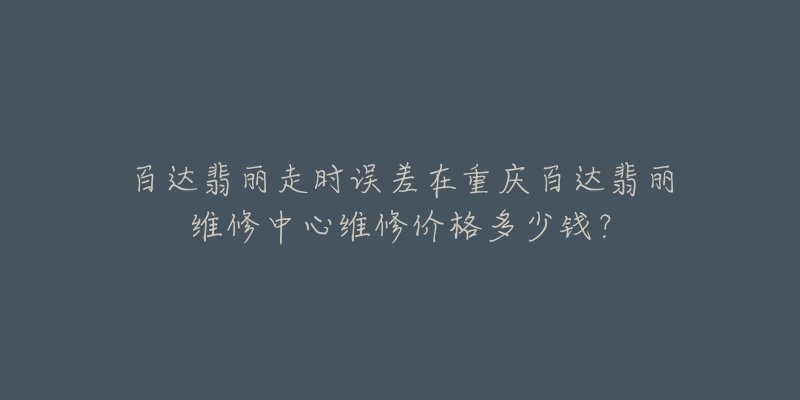 百达翡丽走时误差在重庆百达翡丽维修中心维修价格多少钱？