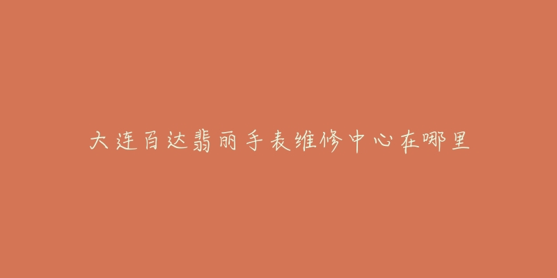 大连百达翡丽手表维修中心在哪里