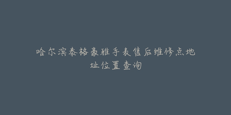 哈尔滨泰格豪雅手表售后维修点地址位置查询