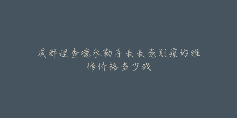 成都理查德米勒手表表壳划痕的维修价格多少钱