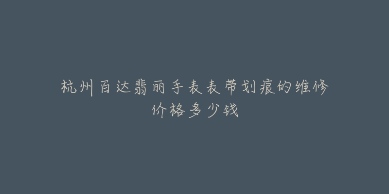 杭州百达翡丽手表表带划痕的维修价格多少钱