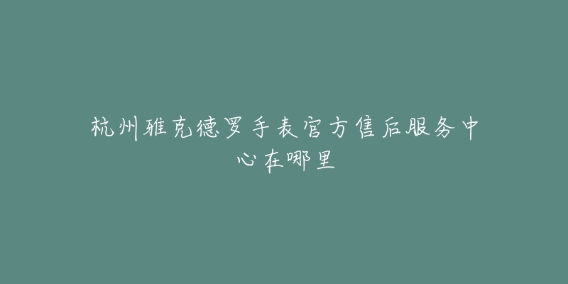 杭州雅克德罗手表官方售后服务中心在哪里