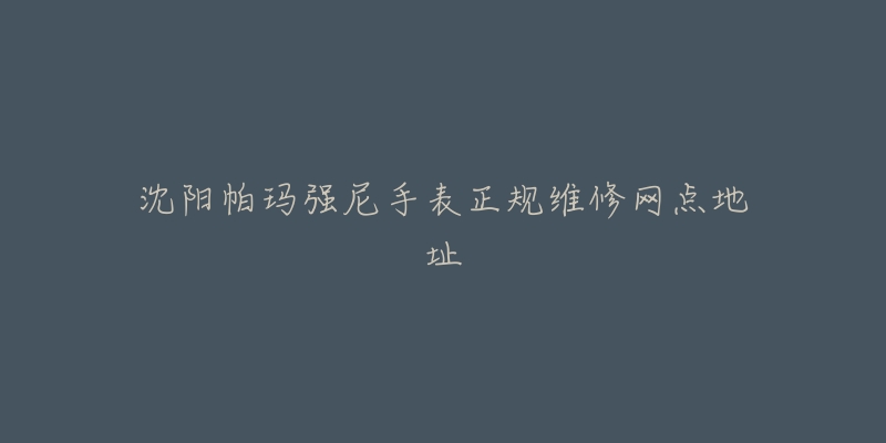 沈阳帕玛强尼手表正规维修网点地址