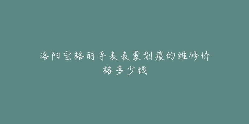 洛阳宝格丽手表表蒙划痕的维修价格多少钱-名表号 洛阳宝格丽手表表蒙划痕的维修价格多少钱