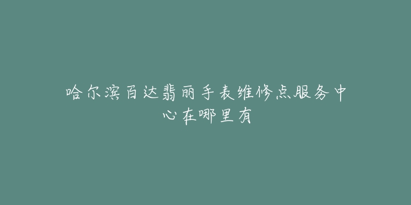哈尔滨百达翡丽手表维修点服务中心在哪里有