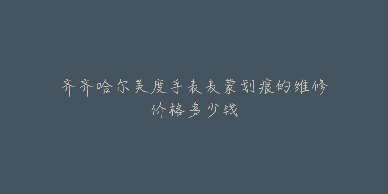 齐齐哈尔美度手表表蒙划痕的维修价格多少钱
