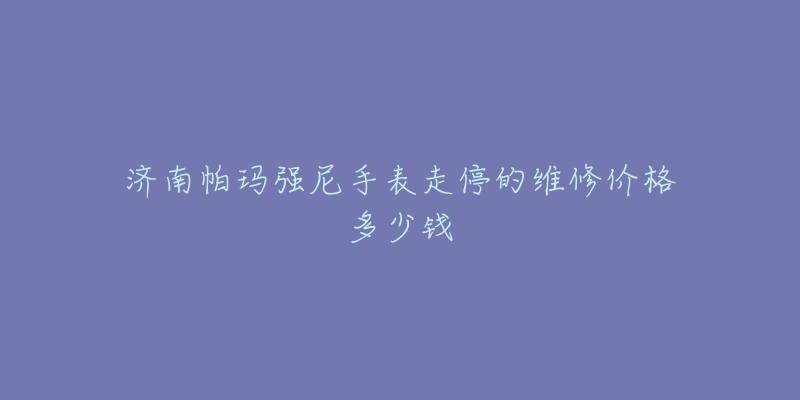 济南帕玛强尼手表走停的维修价格多少钱