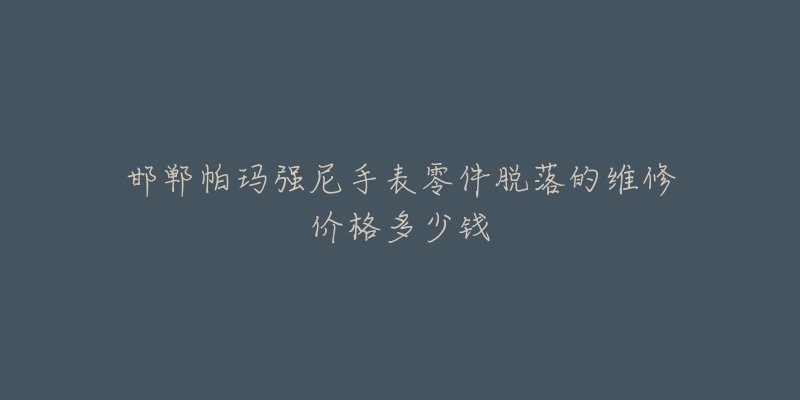 邯郸帕玛强尼手表零件脱落的维修价格多少钱
