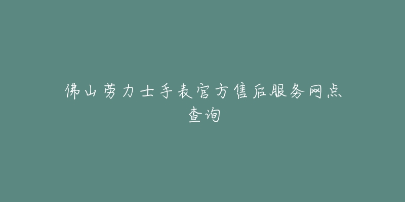 佛山劳力士手表官方售后服务网点查询