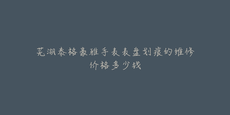 芜湖泰格豪雅手表表盘划痕的维修价格多少钱