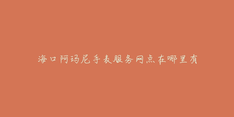 海口阿玛尼手表服务网点在哪里有