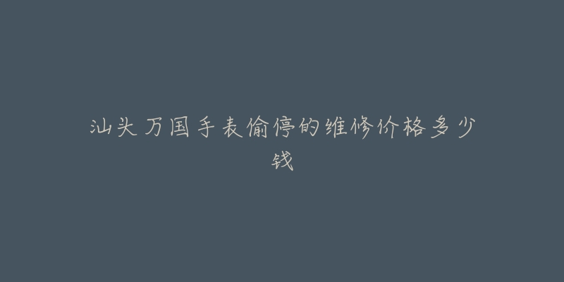 汕头万国手表偷停的维修价格多少钱