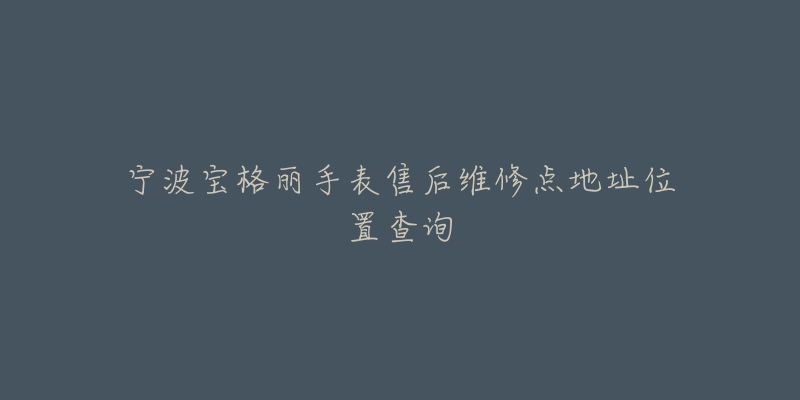 宁波宝格丽手表售后维修点地址位置查询