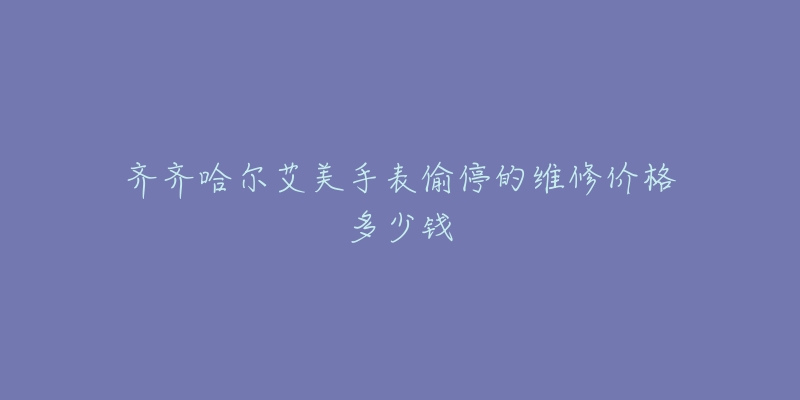齐齐哈尔艾美手表偷停的维修价格多少钱
