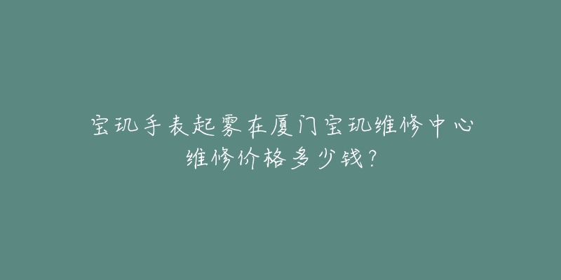 宝玑手表起雾在厦门宝玑维修中心维修价格多少钱？