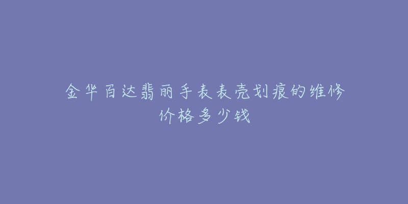 金华百达翡丽手表表壳划痕的维修价格多少钱-名表号 金华百达翡丽手表表壳划痕的维修价格多少钱