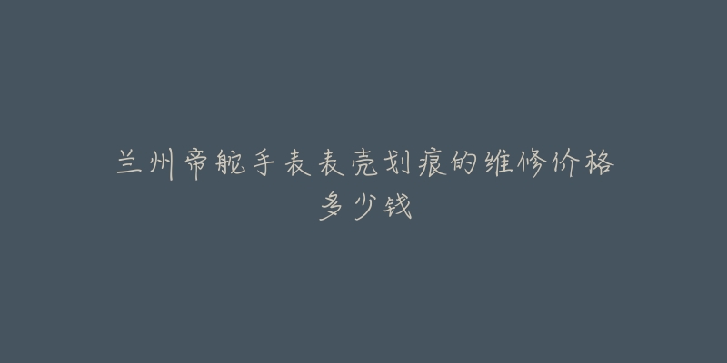 兰州帝舵手表表壳划痕的维修价格多少钱