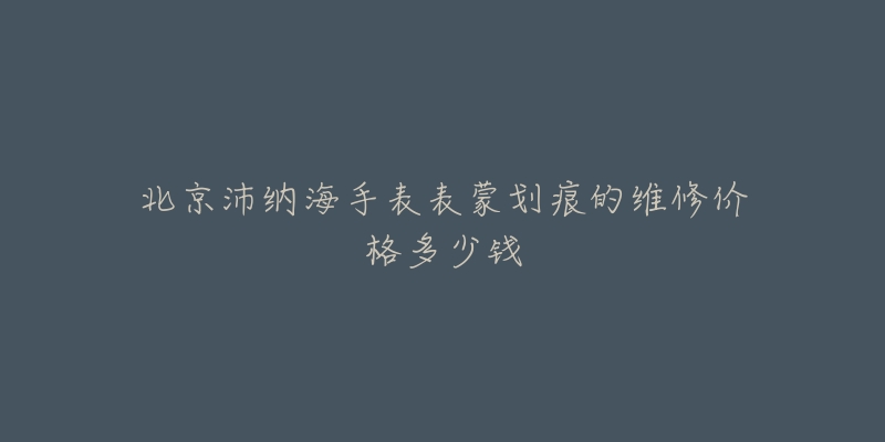 北京沛纳海手表表蒙划痕的维修价格多少钱