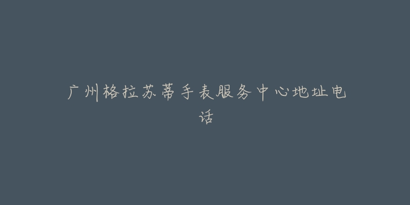 广州格拉苏蒂手表服务中心地址电话