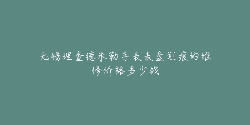 无锡理查德米勒手表表盘划痕的维修价格多少钱-名表号 无锡理查德米勒手表表盘划痕的维修价格多少钱