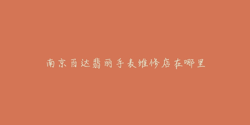 南京百达翡丽手表维修店在哪里