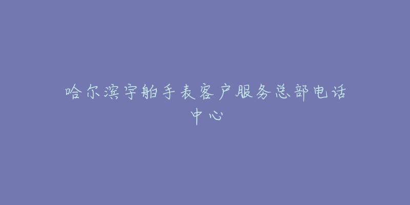 哈尔滨宇舶手表客户服务总部电话中心