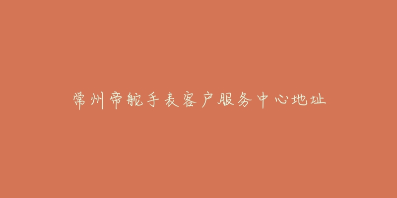 常州帝舵手表客户服务中心地址