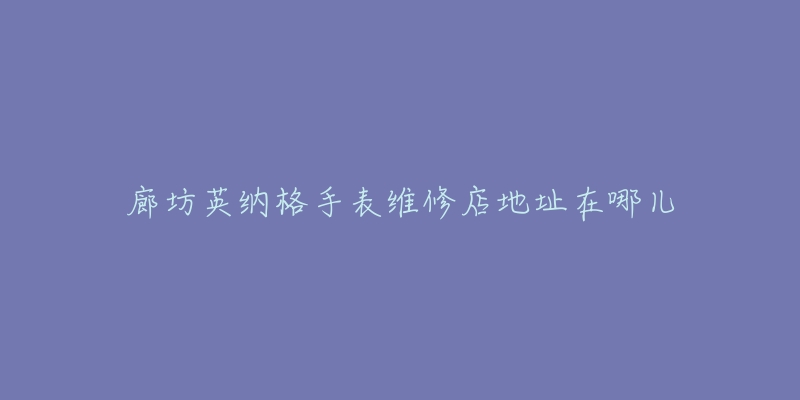 廊坊英纳格手表维修店地址在哪儿