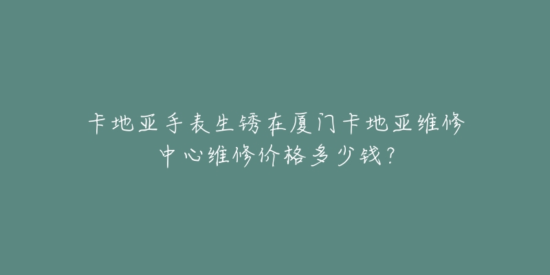 卡地亚手表生锈在厦门卡地亚维修中心维修价格多少钱？