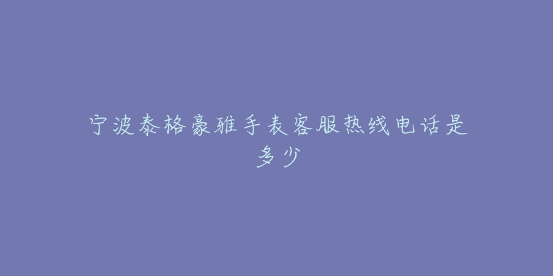 宁波泰格豪雅手表客服热线电话是多少