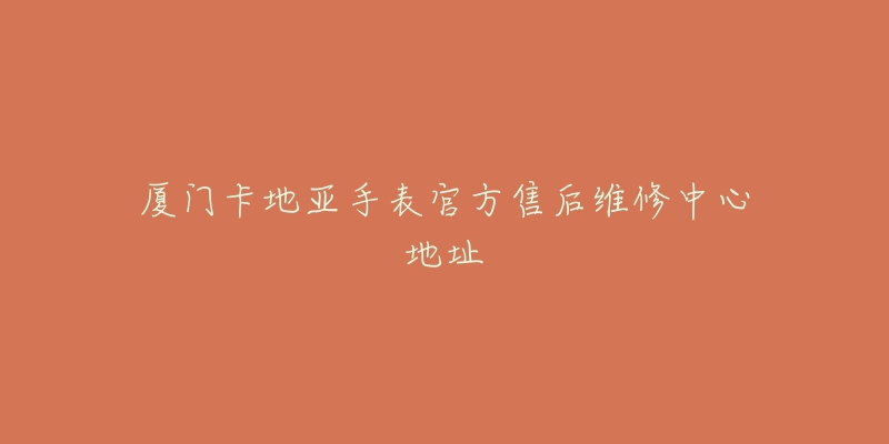 厦门卡地亚手表官方售后维修中心地址