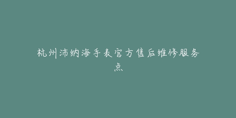 杭州沛纳海手表官方售后维修服务点