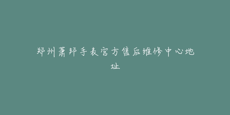 郑州萧邦手表官方售后维修中心地址
