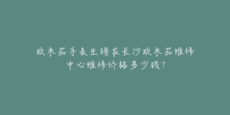 欧米茄手表生锈在长沙欧米茄维修中心维修价格多少钱？