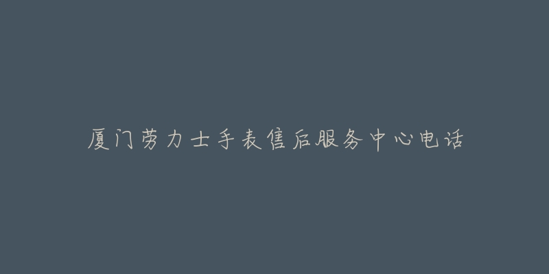 厦门劳力士手表售后服务中心电话