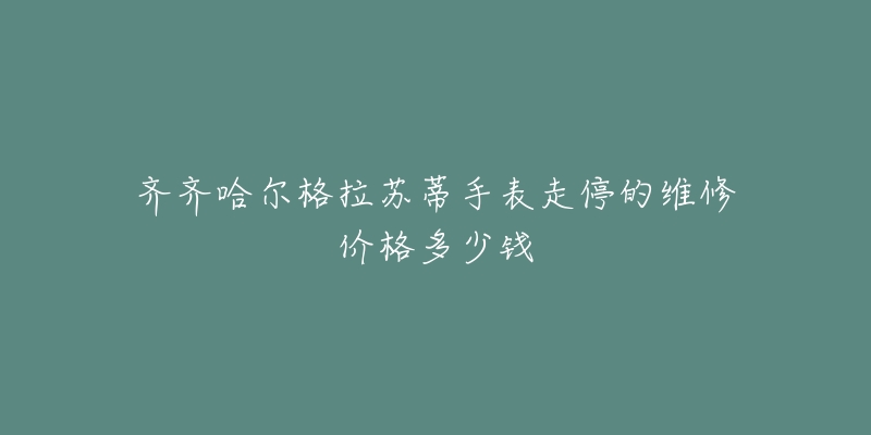 齐齐哈尔格拉苏蒂手表走停的维修价格多少钱