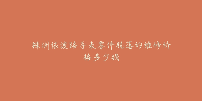株洲依波路手表零件脱落的维修价格多少钱