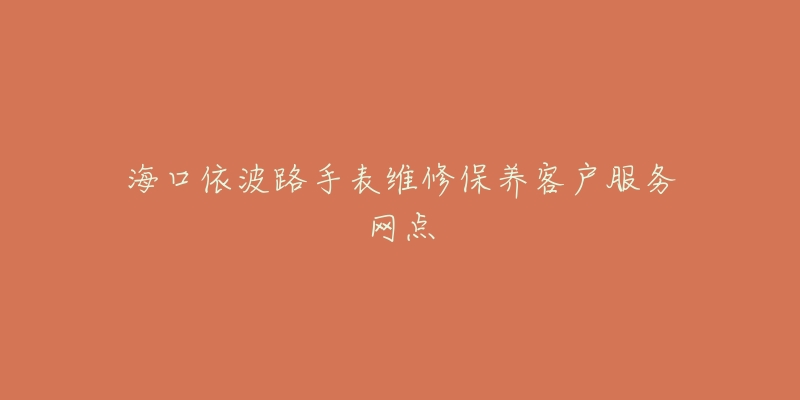海口依波路手表维修保养客户服务网点