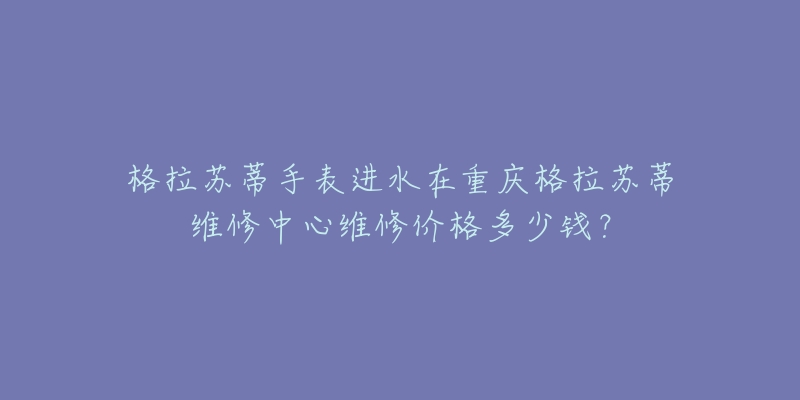 格拉苏蒂手表进水在重庆格拉苏蒂维修中心维修价格多少钱？
